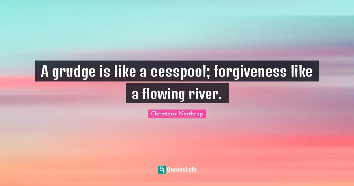 A grudge is like a cesspool; forgiveness like a flowing river.