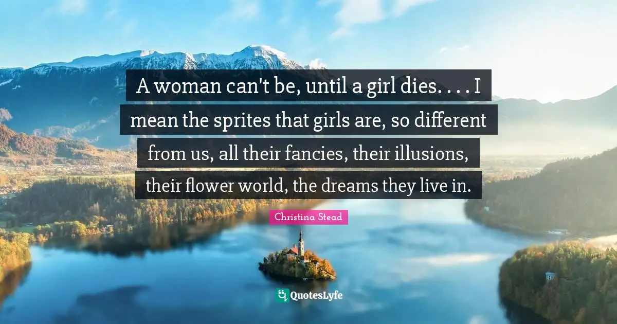 A woman can't be, until a girl dies. . . . I mean the sprites that girls are, so different from us, all their fancies, their illusions, their flower world, the dreams they live in.
