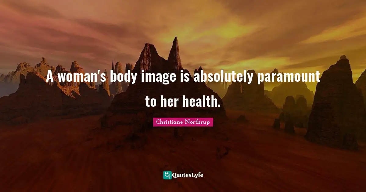 A woman's body image is absolutely paramount to her health.