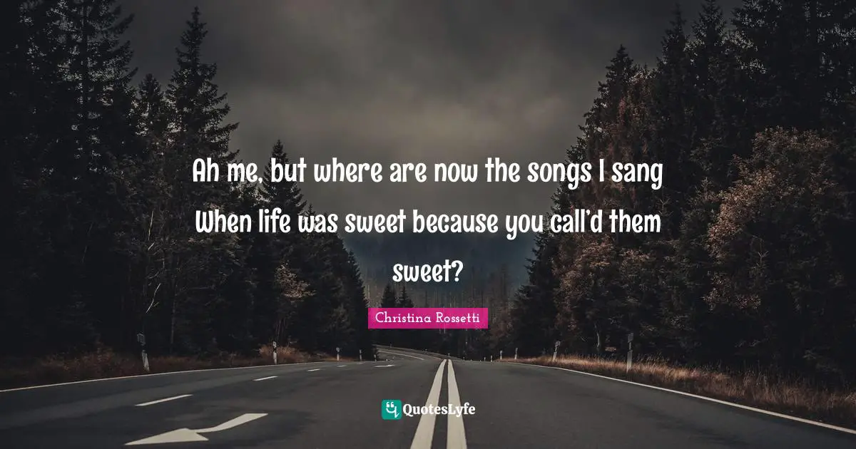 Christina Rossetti Quotes: "Ah me, but where are now the songs I sang When life was sweet because you call’d them sweet?"