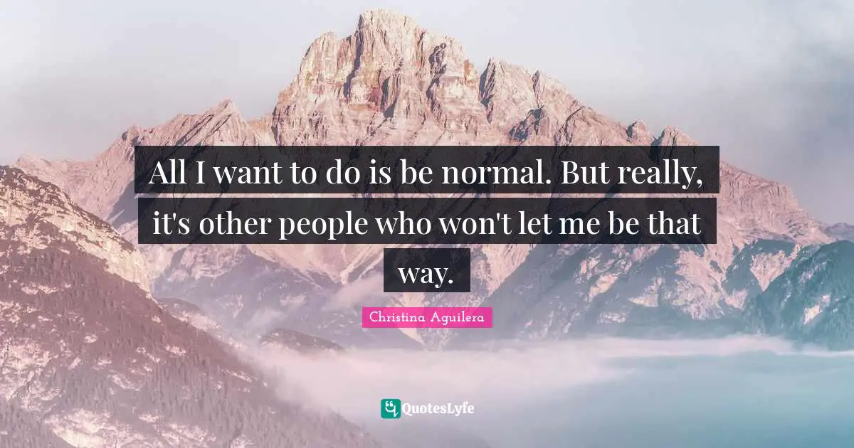 All I want to do is be normal. But really, it's other people who won't let me be that way.
