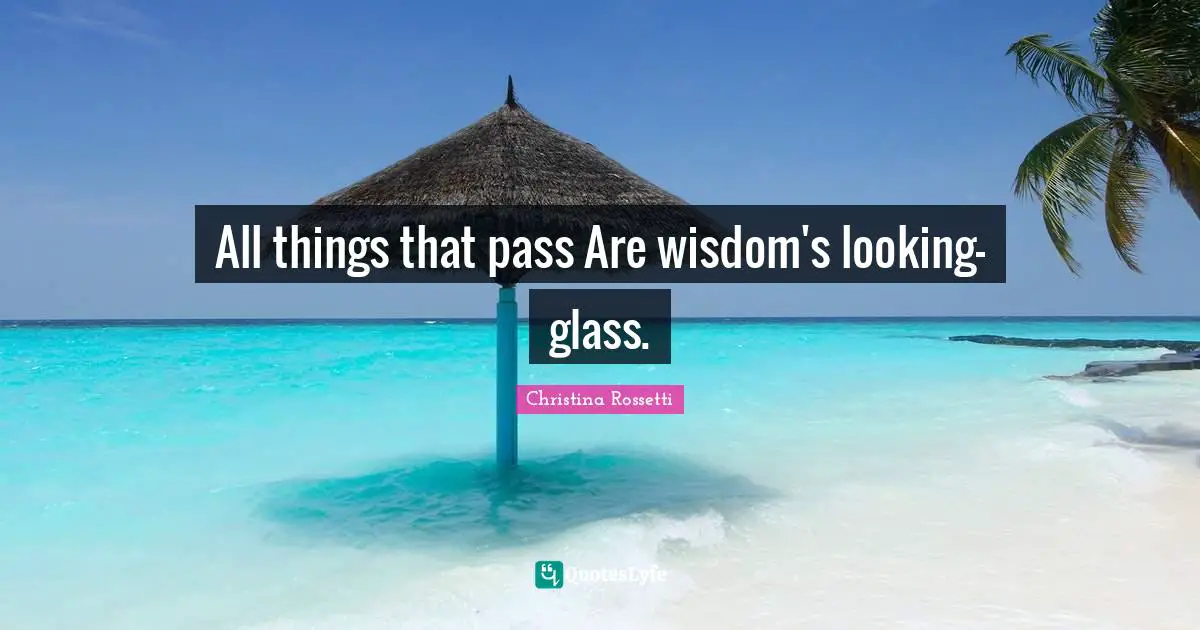 Christina Rossetti Quotes: "All things that pass Are wisdom's looking-glass."
