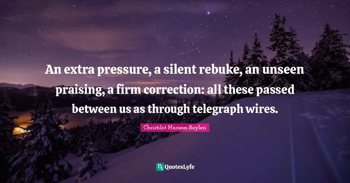 An extra pressure, a silent rebuke, an unseen praising, a firm correction: all these passed between us as through telegraph wires.