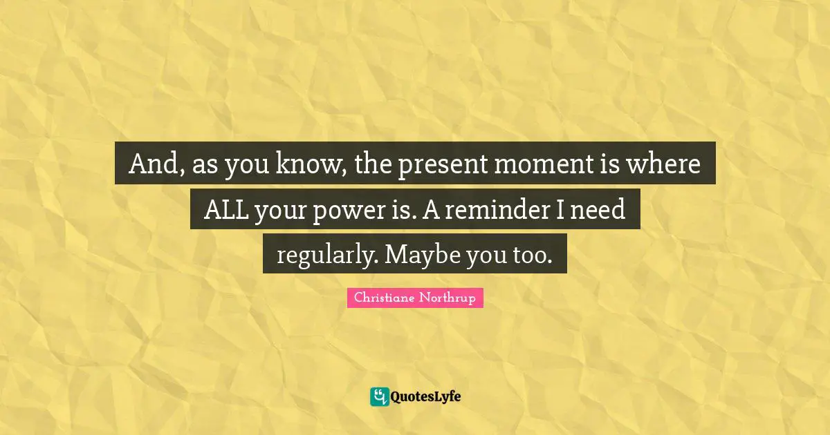 Reminders Quotes: "And, as you know, the present moment is where ALL your power is. A reminder I need regularly. Maybe you too."