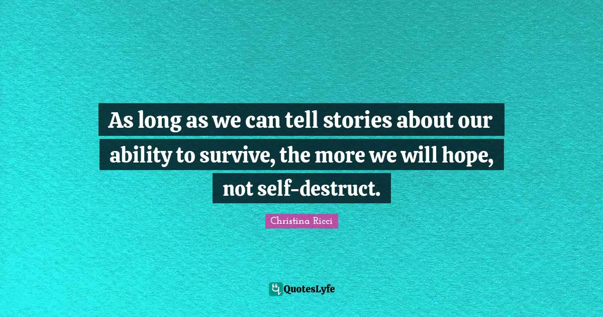 As long as we can tell stories about our ability to survive, the more we will hope, not self-destruct.