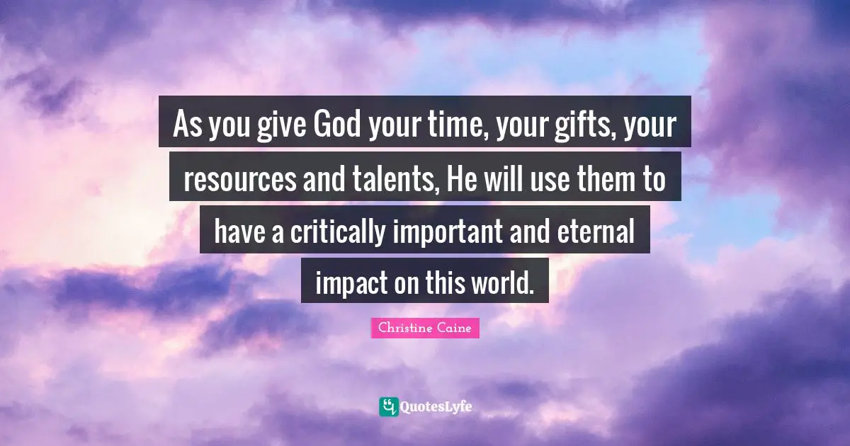 Christine Caine Quotes: "As you give God your time, your gifts, your resources and talents, He will use them to have a critically important and eternal impact on this world."