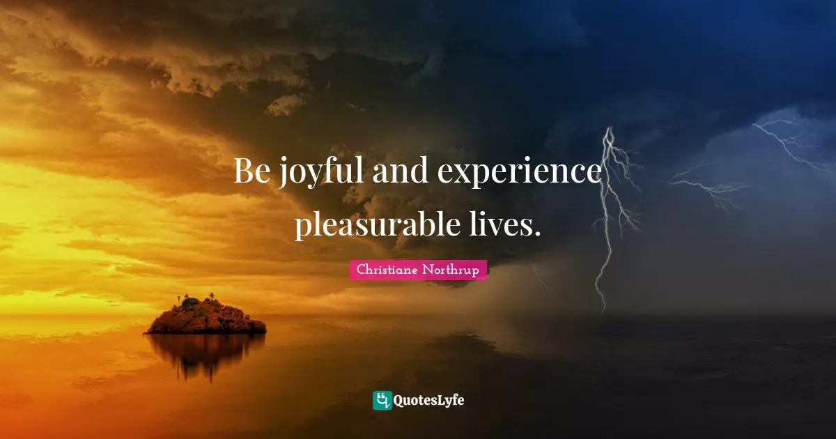 Be joyful and experience pleasurable lives.