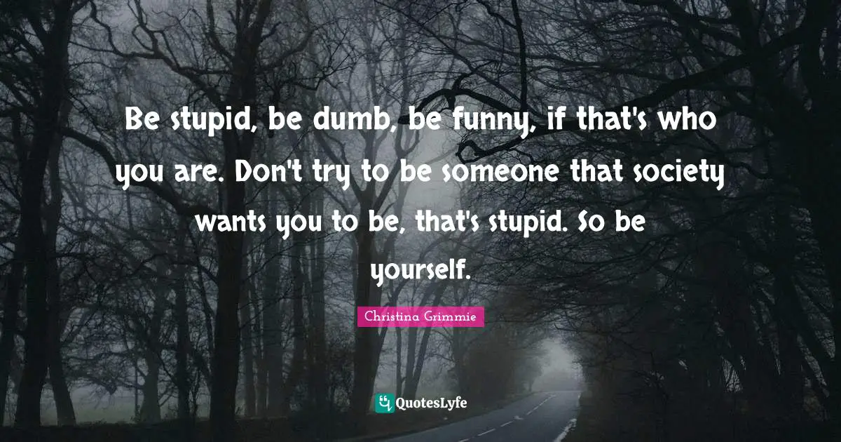 Society Quotes: "Be stupid, be dumb, be funny, if that's who you are. Don't try to be someone that society wants you to be, that's stupid. So be yourself."