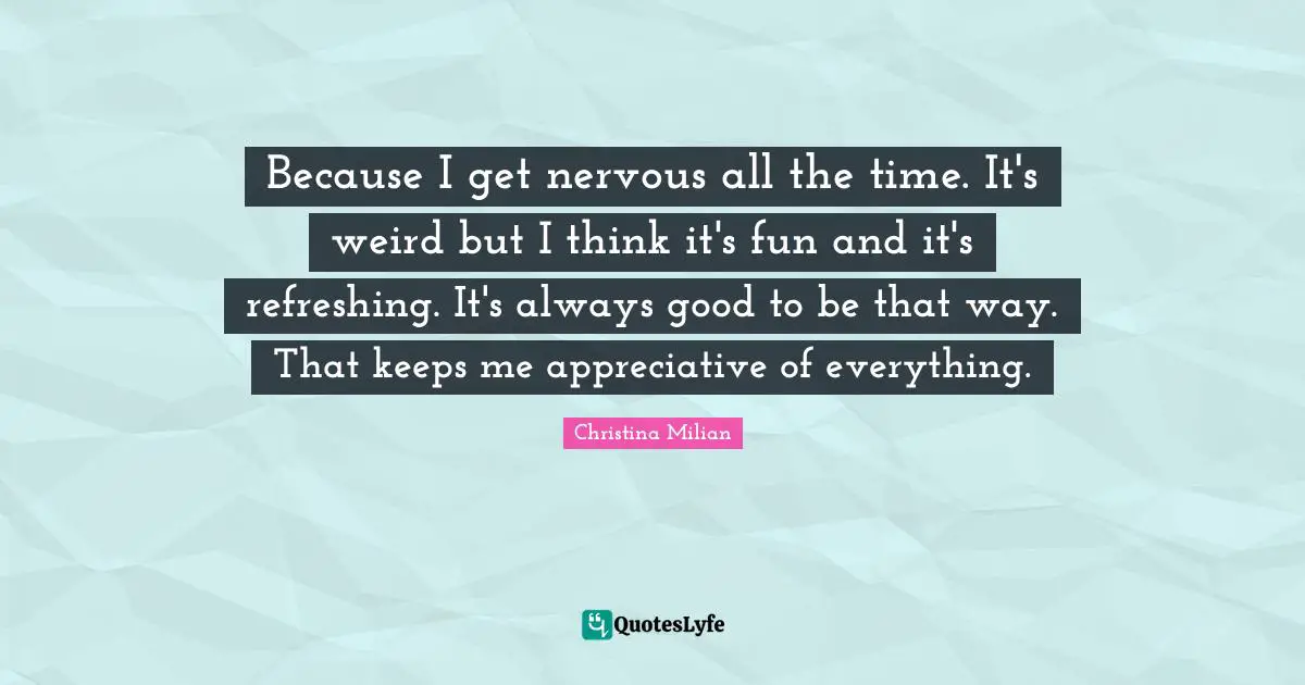 Refreshing Quotes: "Because I get nervous all the time. It's weird but I think it's fun and it's refreshing. It's always good to be that way. That keeps me appreciative of everything."