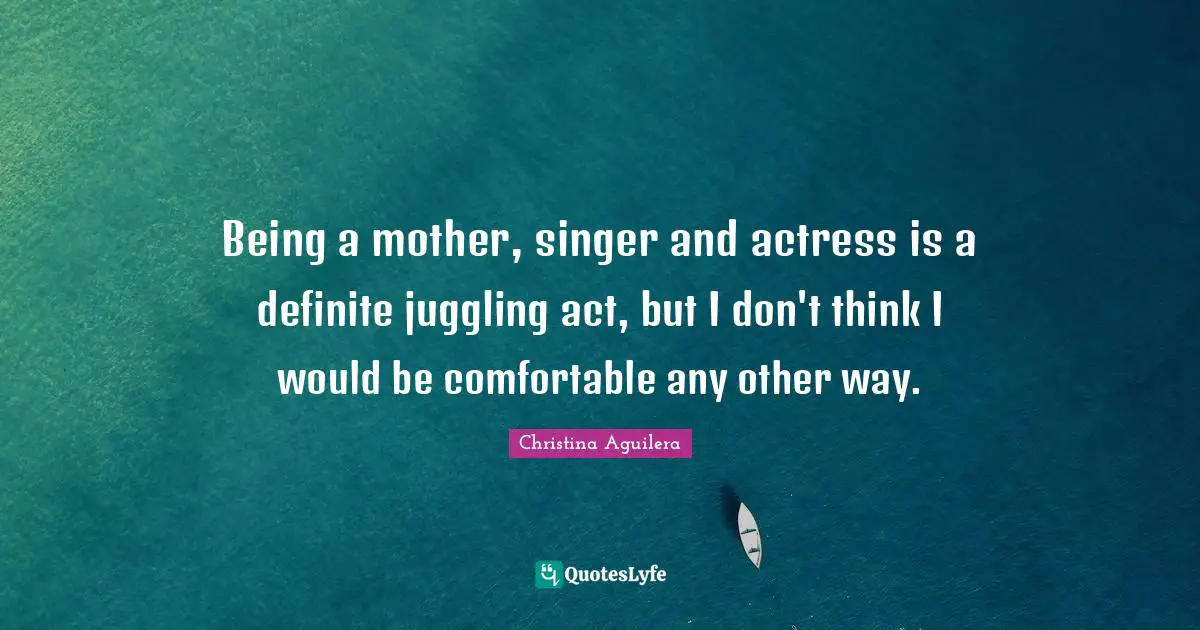 Juggling Quotes: "Being a mother, singer and actress is a definite juggling act, but I don't think I would be comfortable any other way."