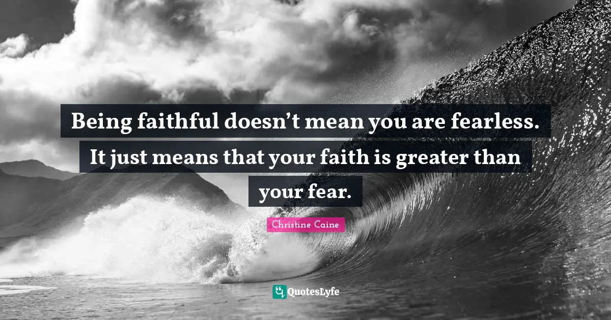 Being Faithful Quotes: "Being faithful doesn’t mean you are fearless. It just means that your faith is greater than your fear."