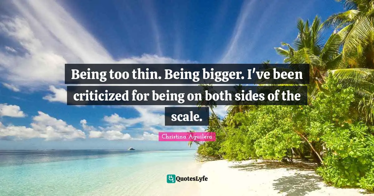 Being too thin. Being bigger. I've been criticized for being on both sides of the scale.