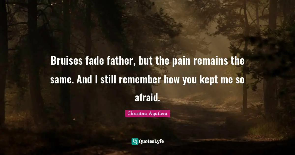 Bruises Quotes: "Bruises fade father, but the pain remains the same. And I still remember how you kept me so afraid."