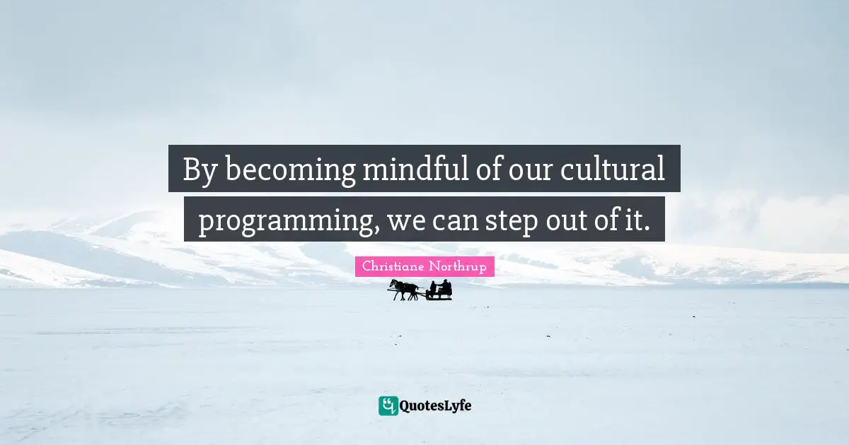 By becoming mindful of our cultural programming, we can step out of it.