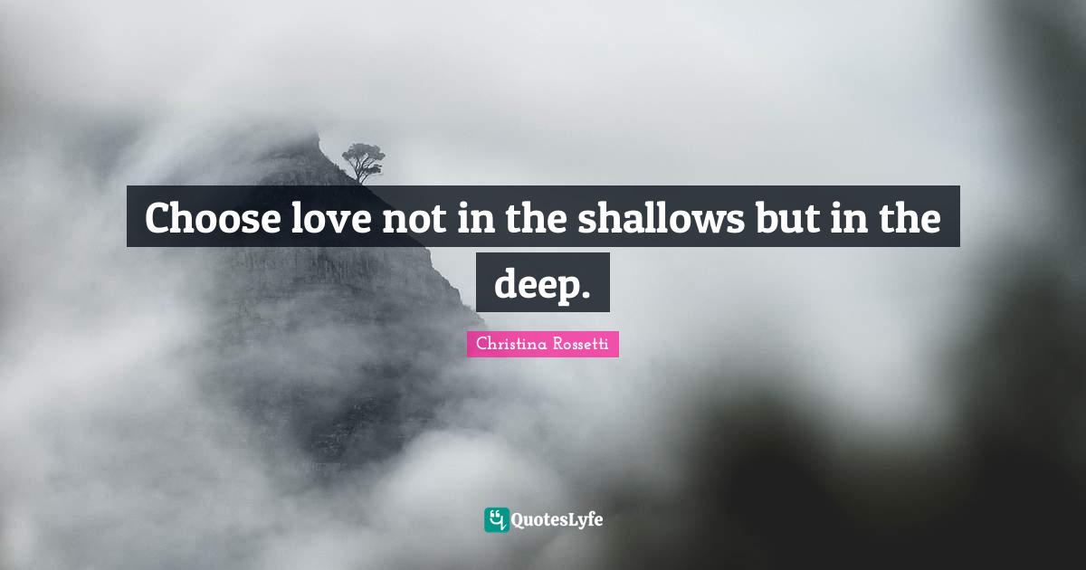 Christina Rossetti Quotes: "Choose love not in the shallows but in the deep."