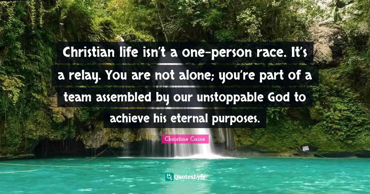 Christine Caine Quotes: "Christian life isn’t a one-person race. It’s a relay. You are not alone; you’re part of a team assembled by our unstoppable God to achieve his eternal purposes."