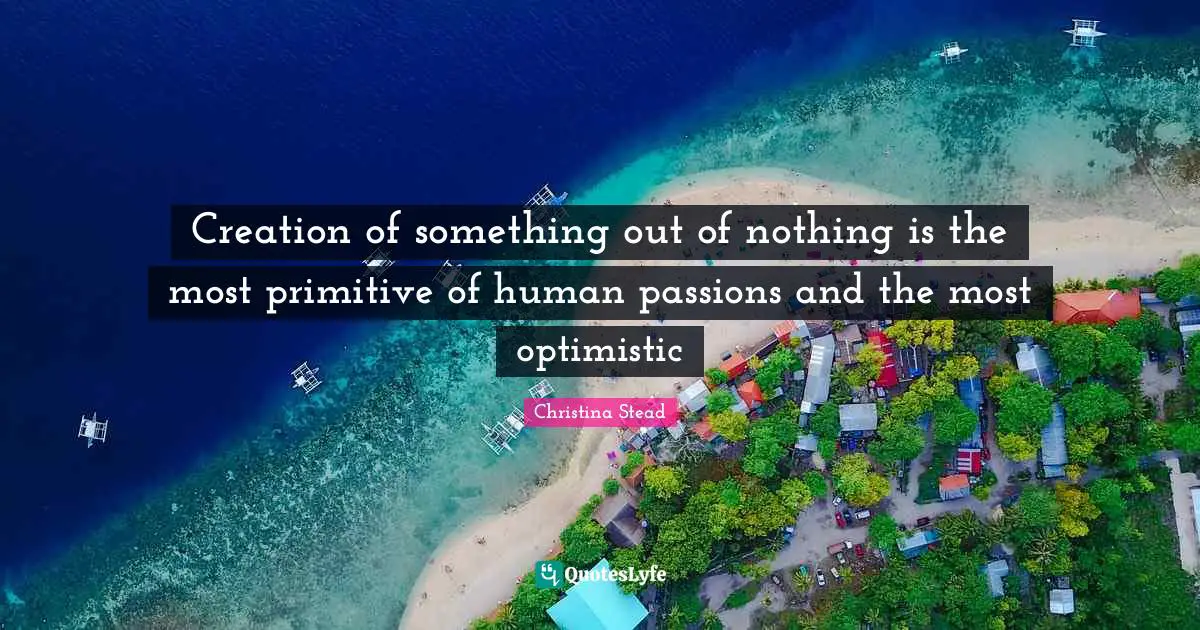 Creation of something out of nothing is the most primitive of human passions and the most optimistic