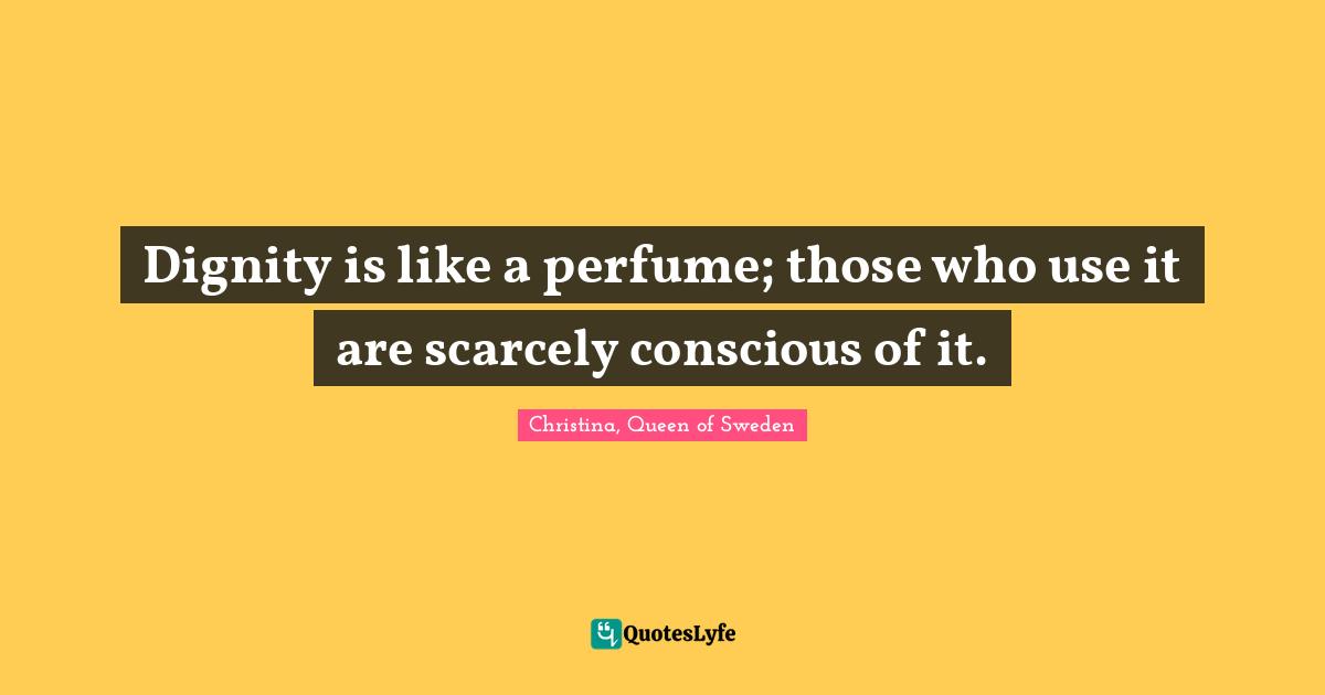 Sweden Quotes: "Dignity is like a perfume; those who use it are scarcely conscious of it."