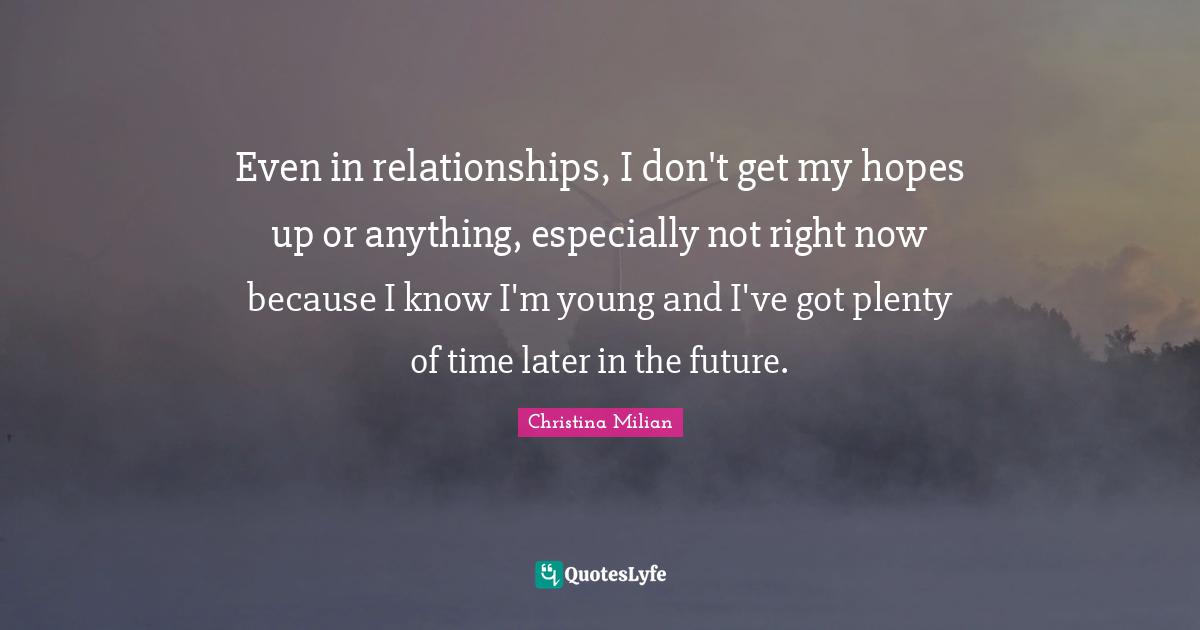 Even in relationships, I don't get my hopes up or anything, especially not right now because I know I'm young and I've got plenty of time later in the future.