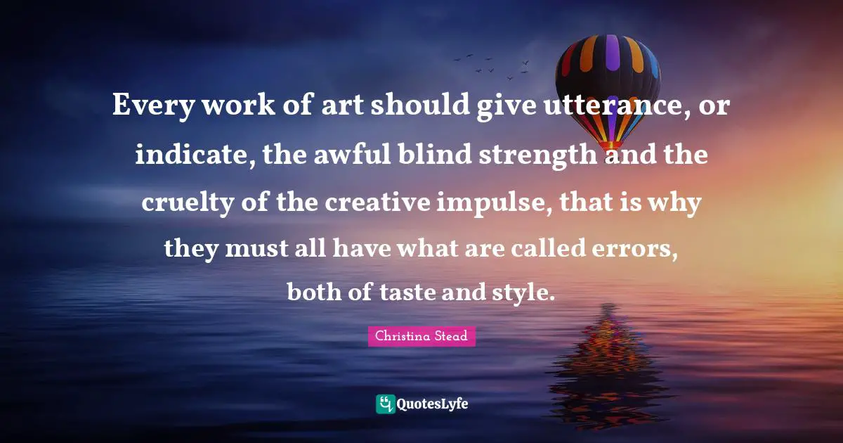 Every work of art should give utterance, or indicate, the awful blind strength and the cruelty of the creative impulse, that is why they must all have what are called errors, both of taste and style.