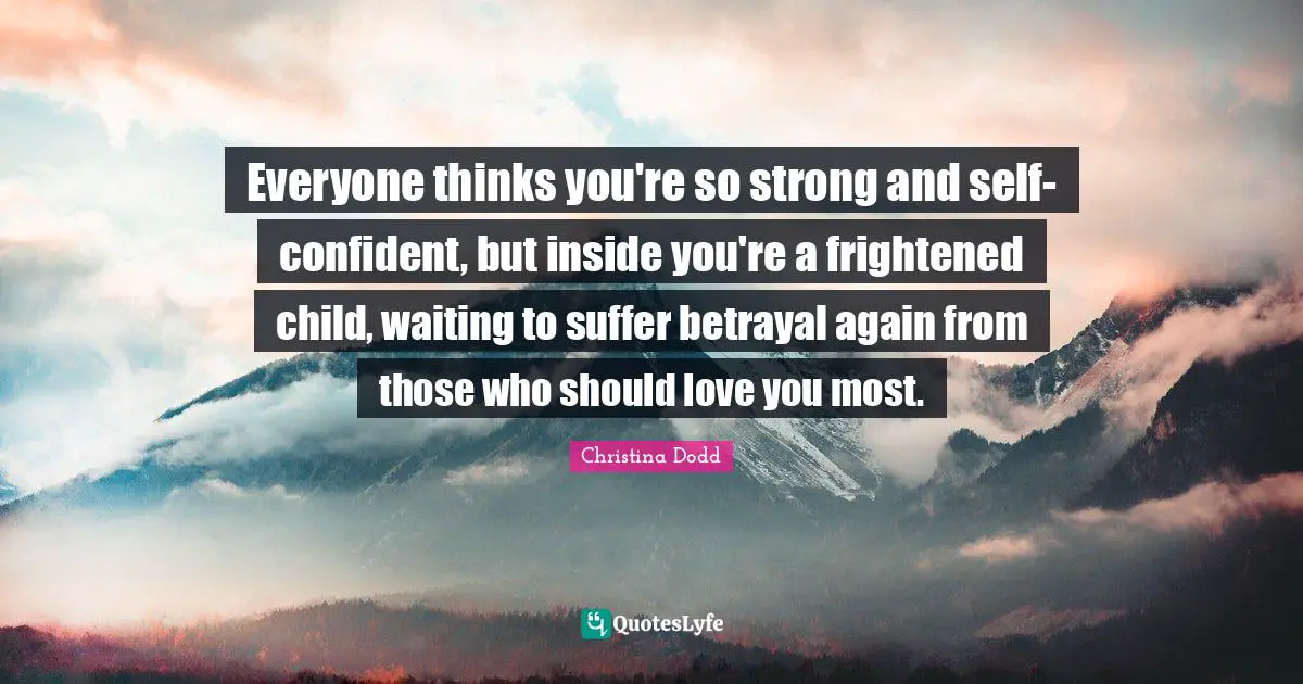 Everyone thinks you're so strong and self-confident, but inside you're a frightened child, waiting to suffer betrayal again from those who should love you most.