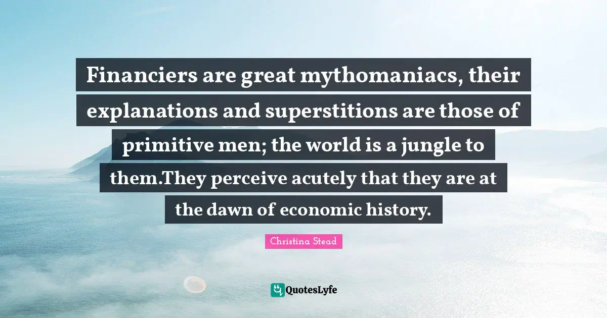 Financiers are great mythomaniacs, their explanations and superstitions are those of primitive men; the world is a jungle to them.They perceive acutely that they are at the dawn of economic history.