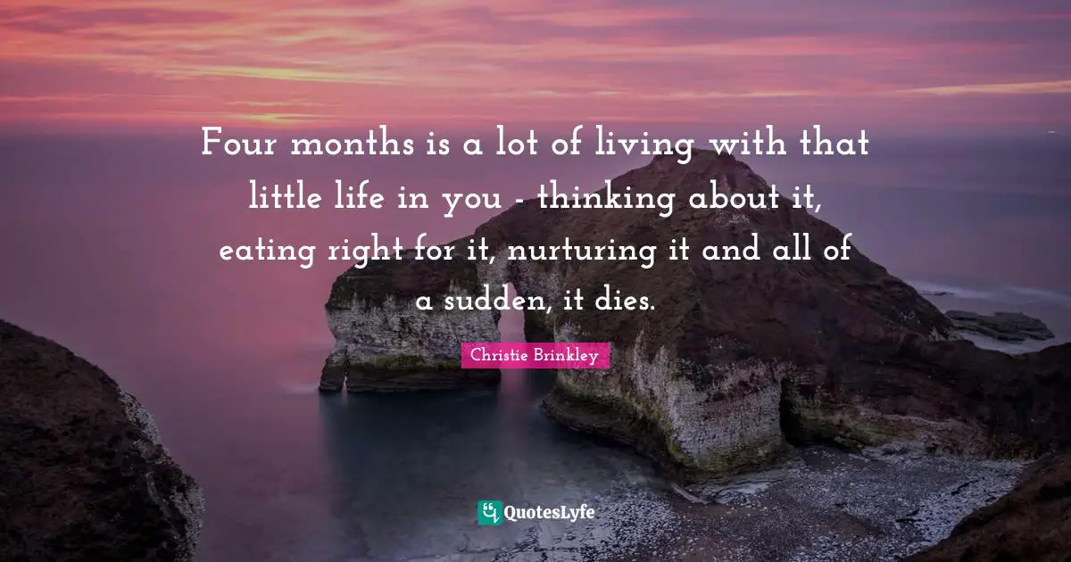 Four months is a lot of living with that little life in you - thinking about it, eating right for it, nurturing it and all of a sudden, it dies.