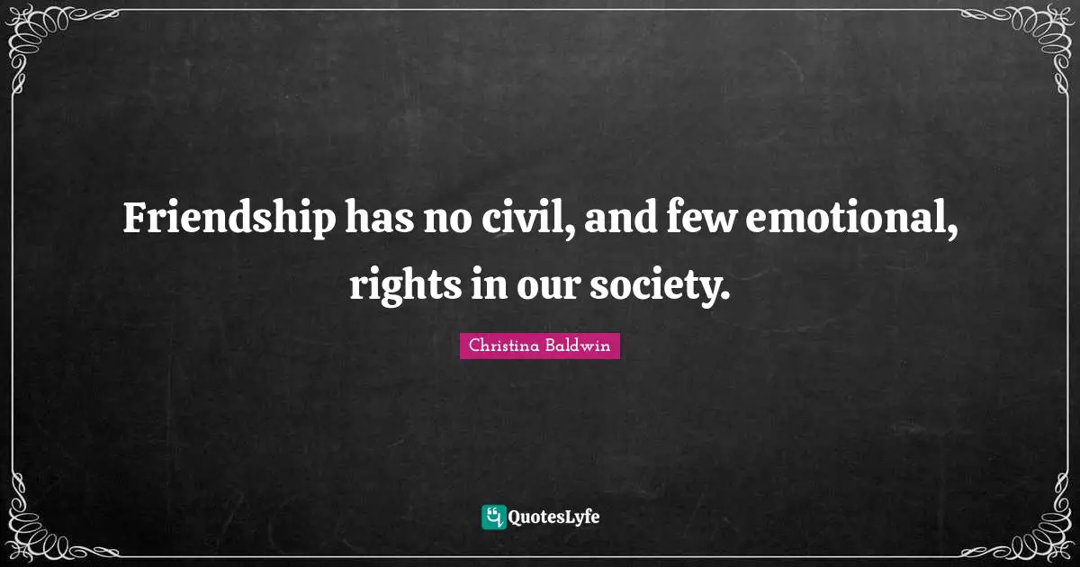 Friendship has no civil, and few emotional, rights in our society.