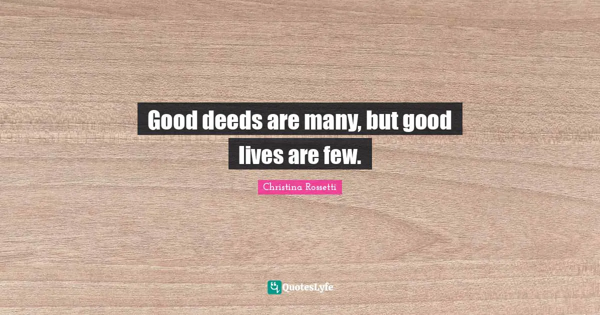 Christina Rossetti Quotes: "Good deeds are many, but good lives are few."