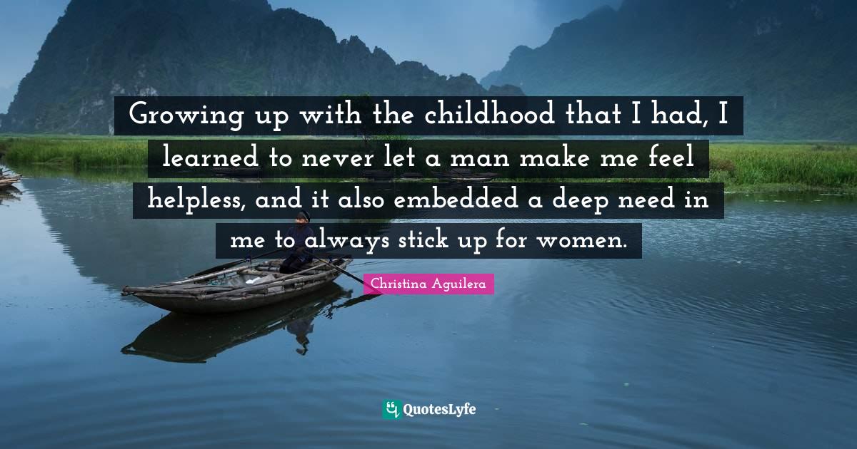 Growing up with the childhood that I had, I learned to never let a man make me feel helpless, and it also embedded a deep need in me to always stick up for women.