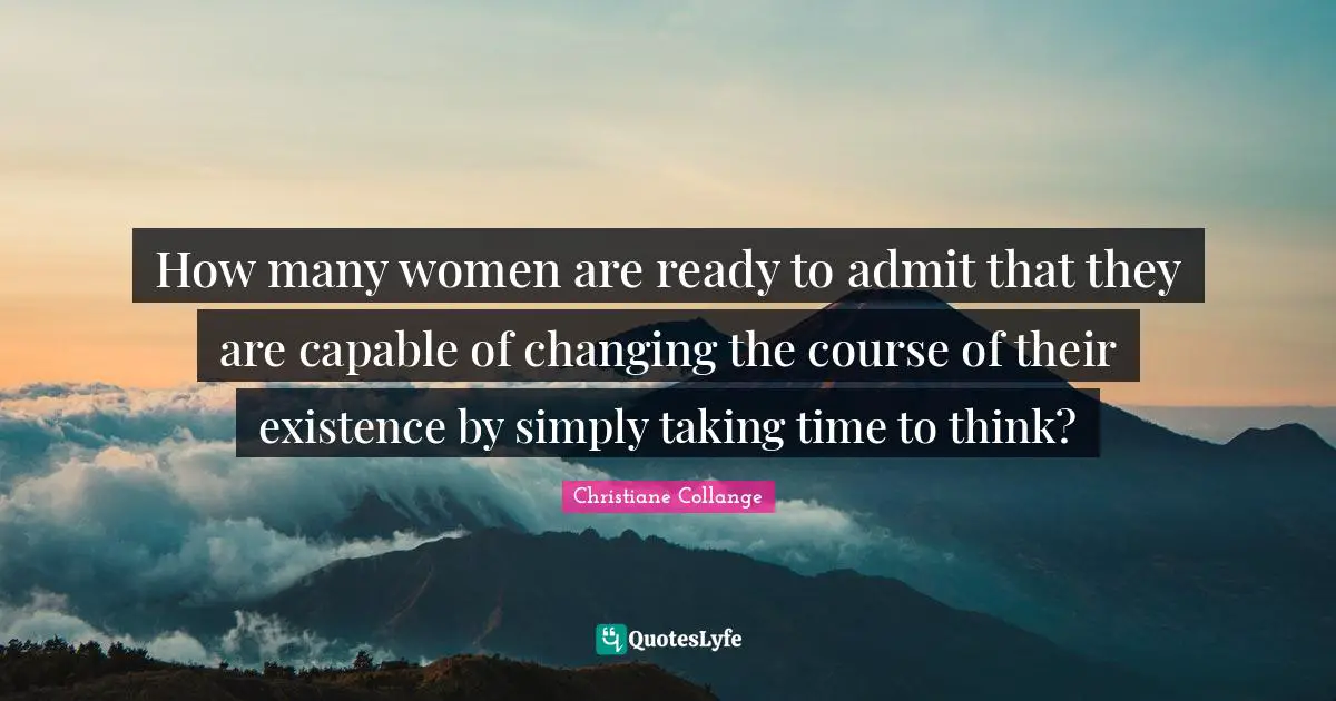 Christiane Collange Quotes: "How many women are ready to admit that they are capable of changing the course of their existence by simply taking time to think?"