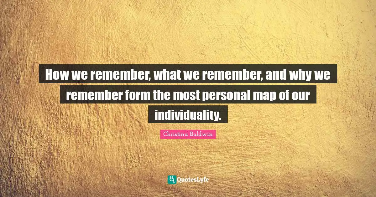 How we remember, what we remember, and why we remember form the most personal map of our individuality.