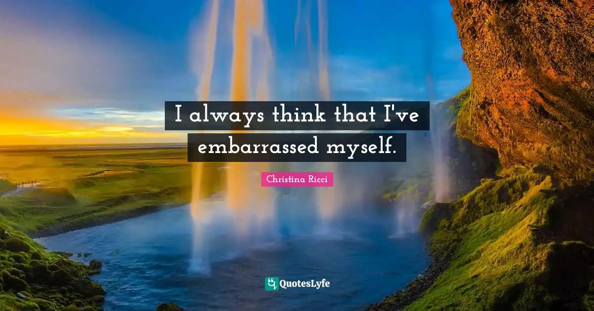 I always think that I've embarrassed myself.