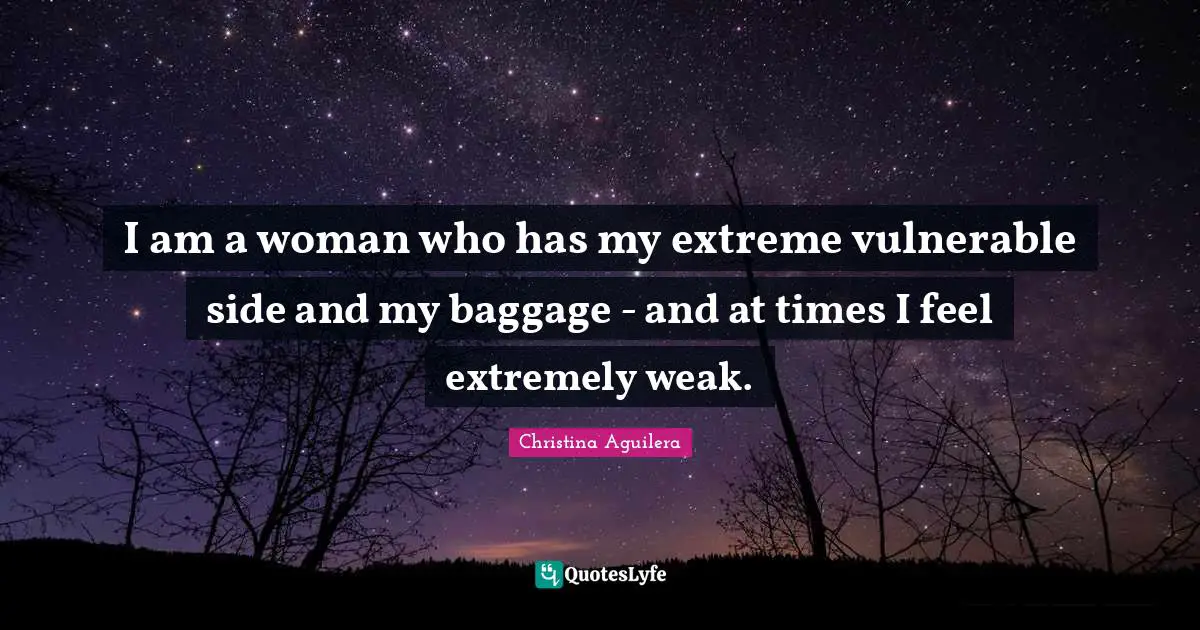 I am a woman who has my extreme vulnerable side and my baggage - and at times I feel extremely weak.