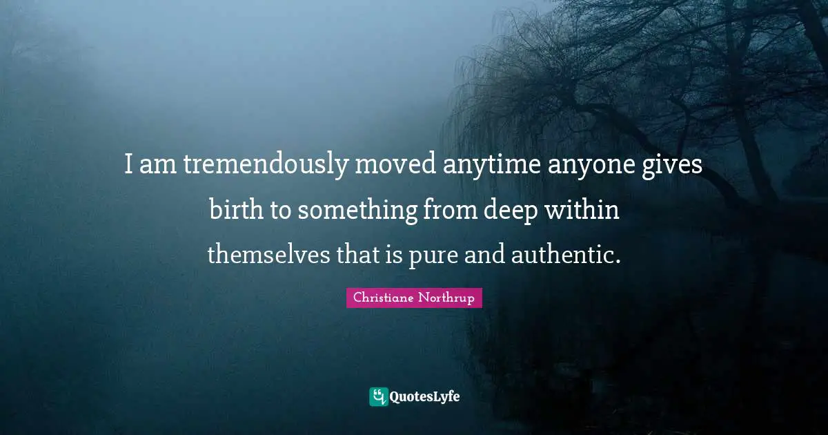 I am tremendously moved anytime anyone gives birth to something from deep within themselves that is pure and authentic.