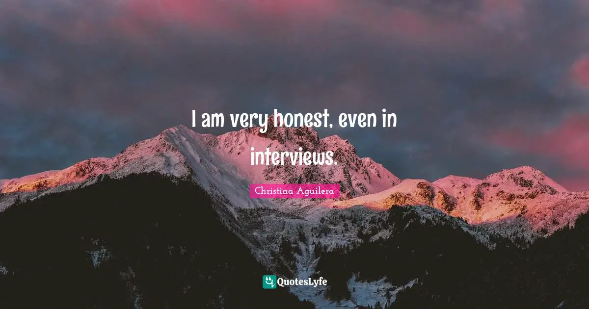 I am very honest, even in interviews.