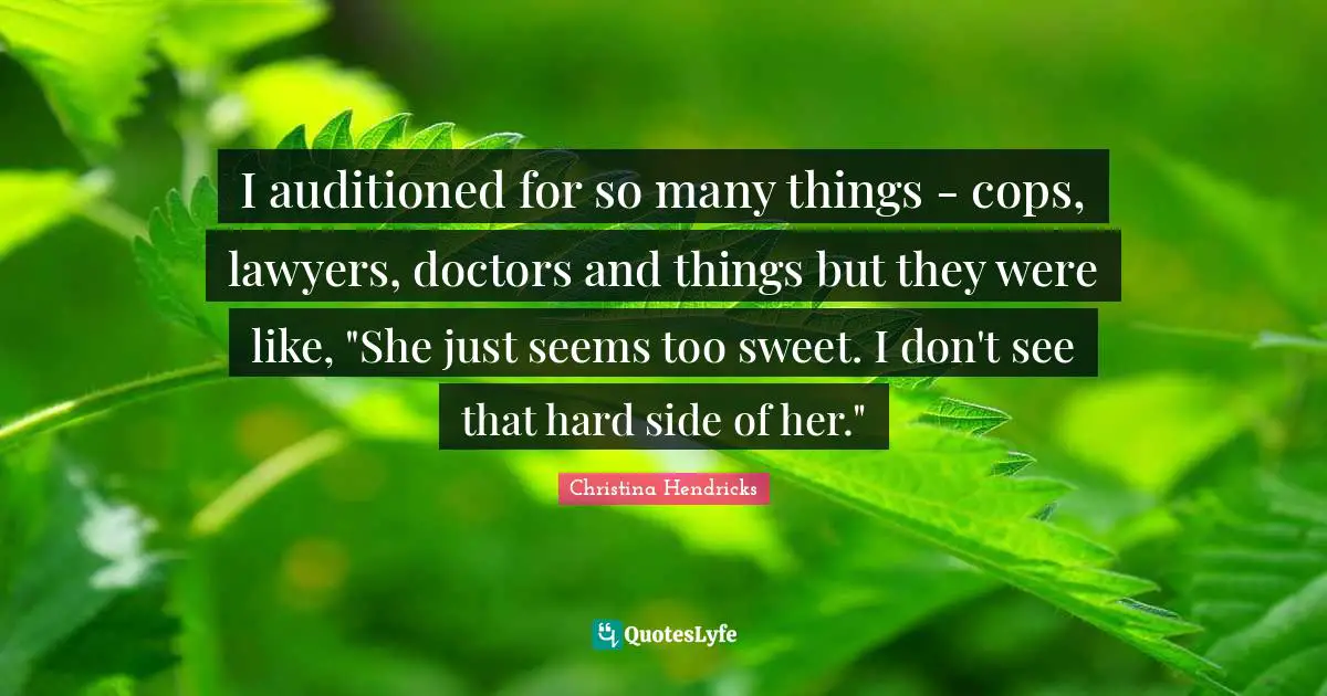 Christina Hendricks Quotes: "I auditioned for so many things - cops, lawyers, doctors and things but they were like, "She just seems too sweet. I don't see that hard side of her.""