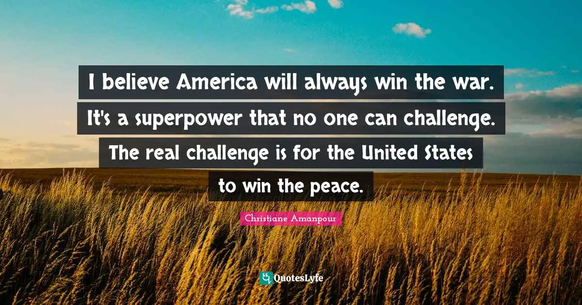 I believe America will always win the war. It's a superpower that no one can challenge. The real challenge is for the United States to win the peace.