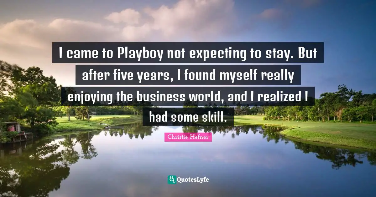 Five Years Quotes: "I came to Playboy not expecting to stay. But after five years, I found myself really enjoying the business world, and I realized I had some skill."