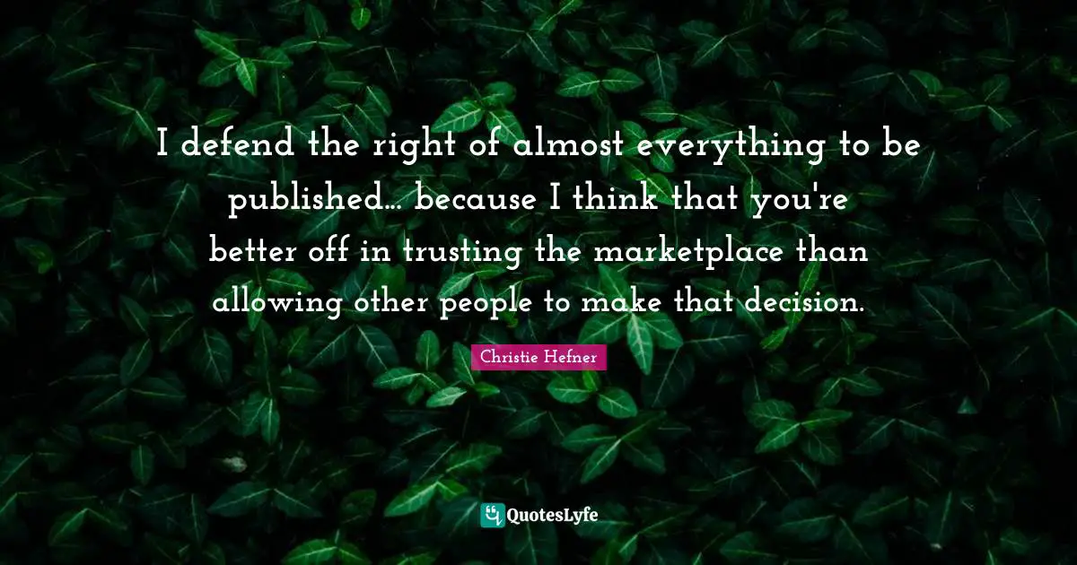 I defend the right of almost everything to be published... because I think that you're better off in trusting the marketplace than allowing other people to make that decision.