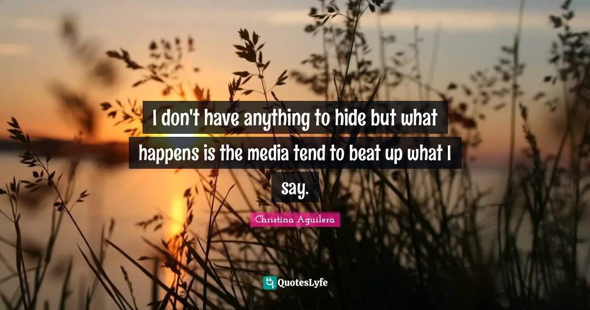 Z. Aguilera Quotes: "I don't have anything to hide but what happens is the media tend to beat up what I say."