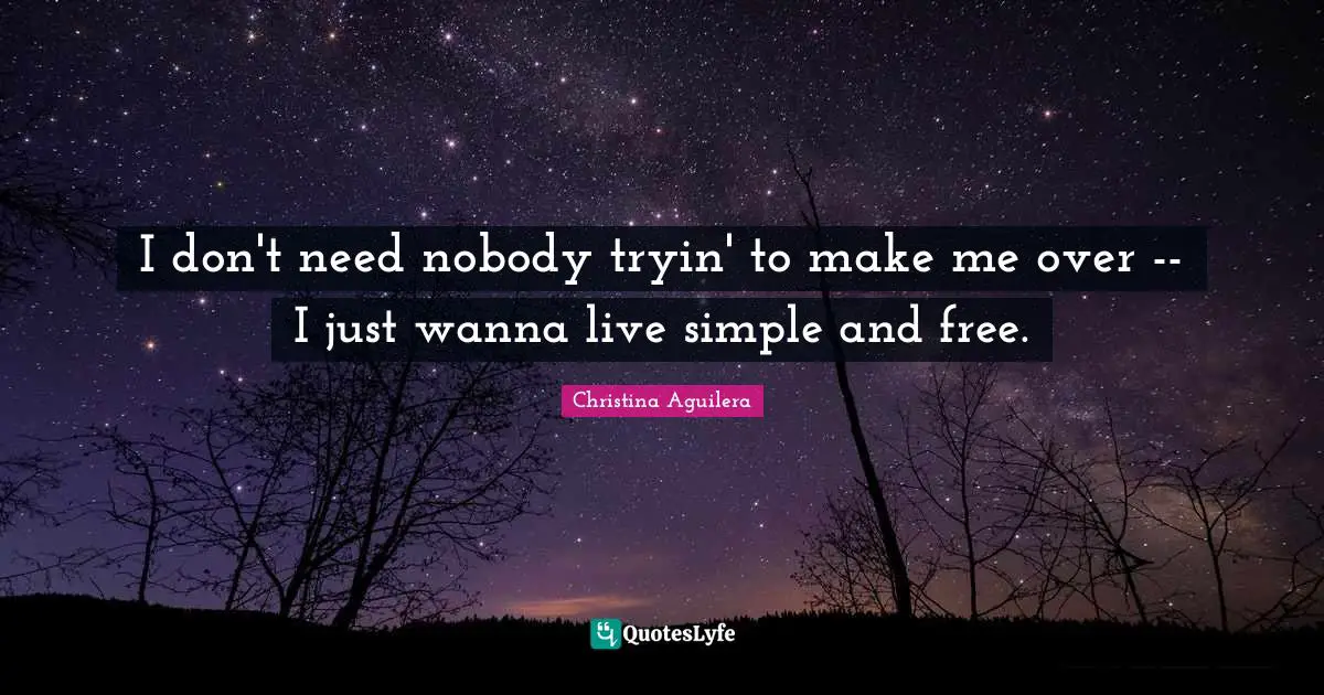 I don't need nobody tryin' to make me over -- I just wanna live simple and free.