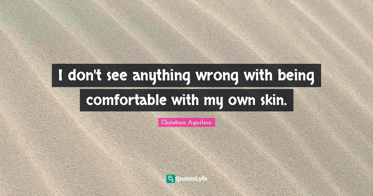I don't see anything wrong with being comfortable with my own skin.