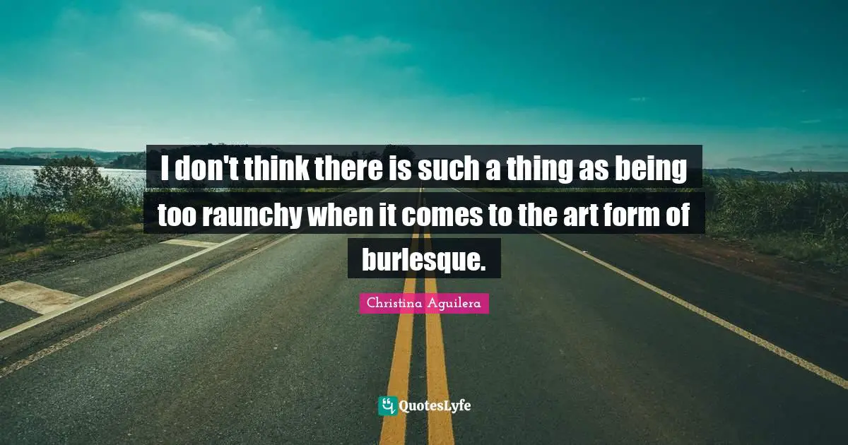 I don't think there is such a thing as being too raunchy when it comes to the art form of burlesque.