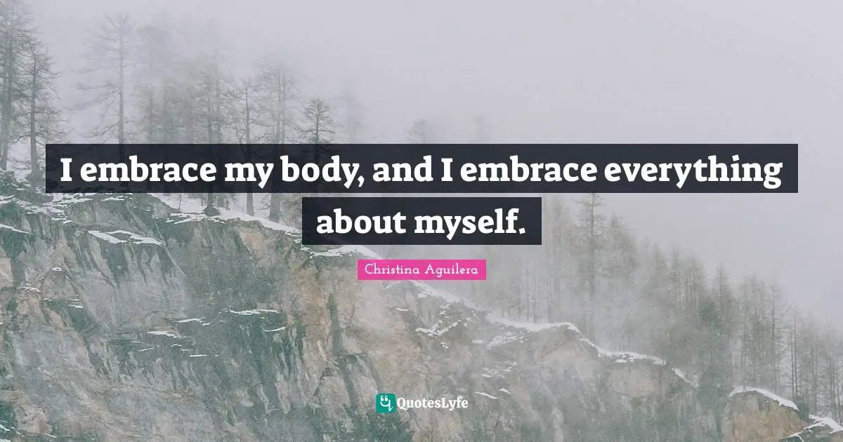 I embrace my body, and I embrace everything about myself.