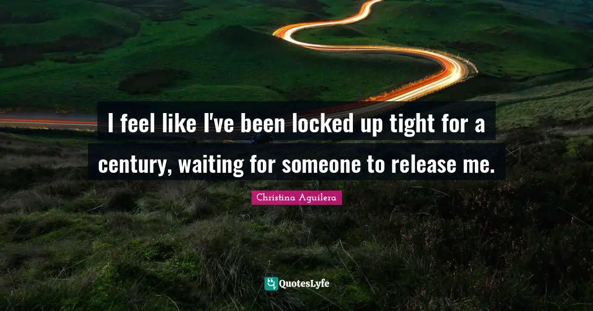 Locked Up Quotes: "I feel like I've been locked up tight for a century, waiting for someone to release me."