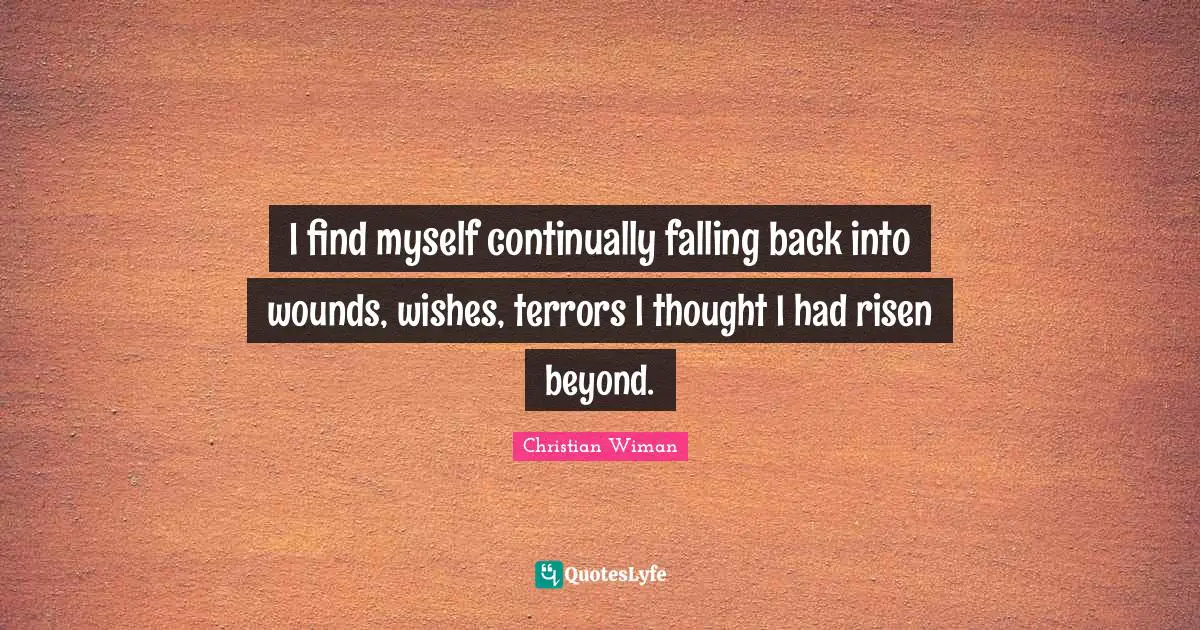 I find myself continually falling back into wounds, wishes, terrors I thought I had risen beyond.