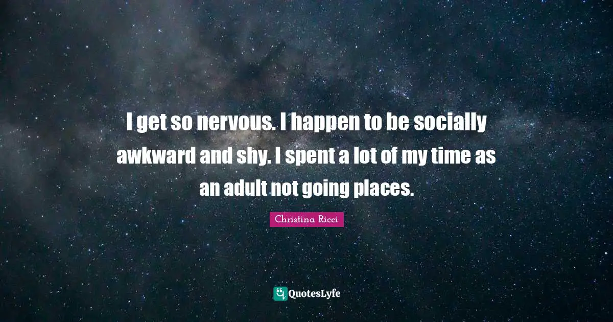 I get so nervous. I happen to be socially awkward and shy. I spent a lot of my time as an adult not going places.