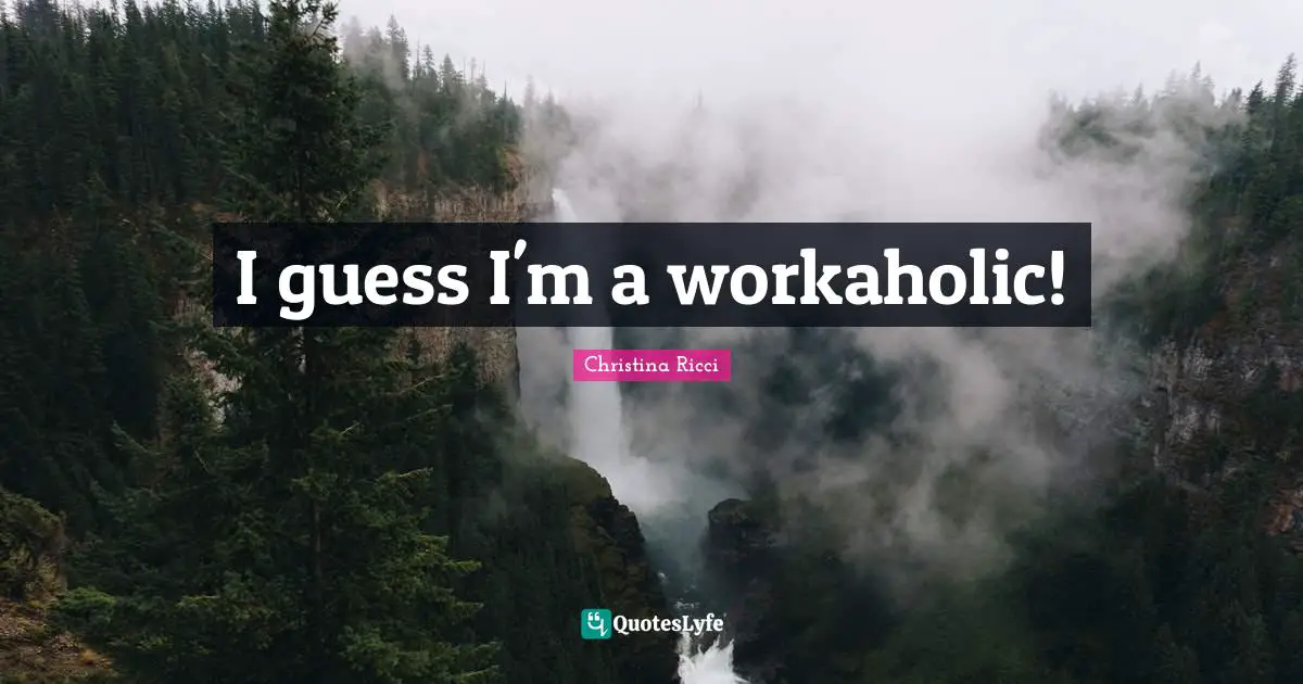 I guess I'm a workaholic!