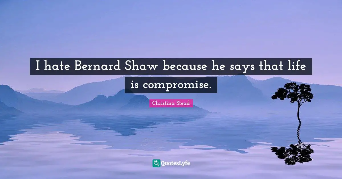 I hate Bernard Shaw because he says that life is compromise.